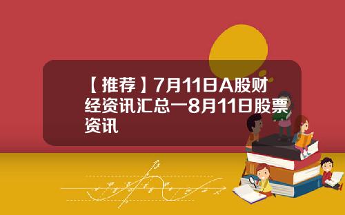 【推荐】7月11日A股财经资讯汇总一8月11日股票资讯