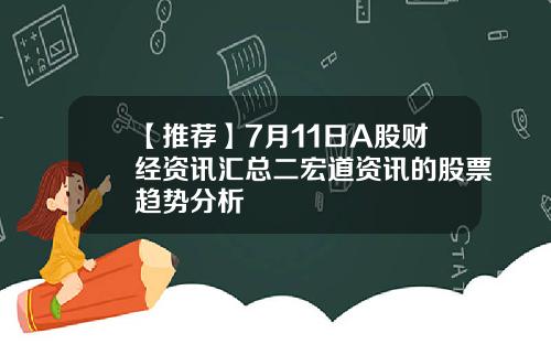 【推荐】7月11日A股财经资讯汇总二宏道资讯的股票趋势分析