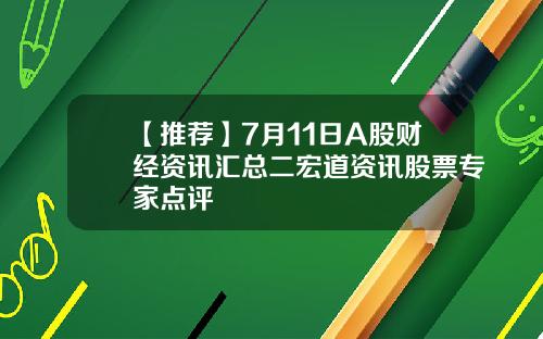 【推荐】7月11日A股财经资讯汇总二宏道资讯股票专家点评