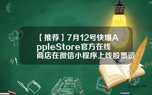 【推荐】7月12号快爆AppleStore官方在线商店在微信小程序上线股票资讯哪里有卖出的呀