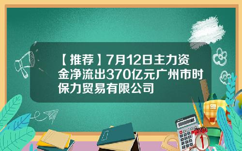 【推荐】7月12日主力资金净流出370亿元广州市时保力贸易有限公司