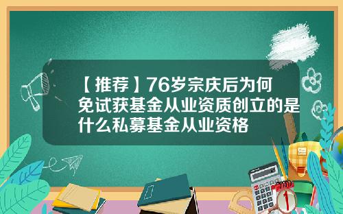 【推荐】76岁宗庆后为何免试获基金从业资质创立的是什么私募基金从业资格