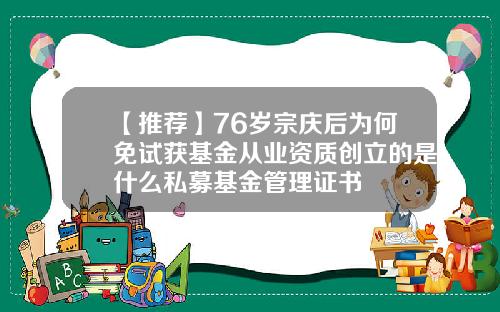 【推荐】76岁宗庆后为何免试获基金从业资质创立的是什么私募基金管理证书