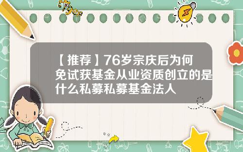 【推荐】76岁宗庆后为何免试获基金从业资质创立的是什么私募私募基金法人