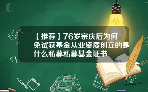 【推荐】76岁宗庆后为何免试获基金从业资质创立的是什么私募私募基金证书