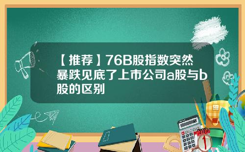【推荐】76B股指数突然暴跌见底了上市公司a股与b股的区别