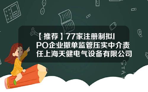 【推荐】77家注册制拟IPO企业撤单监管压实中介责任上海天健电气设备有限公司