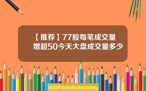 【推荐】77股每笔成交量增超50今天大盘成交量多少