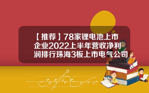 【推荐】78家锂电池上市企业2022上半年营收净利润排行珠海3板上市电气公司