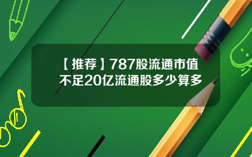 【推荐】787股流通市值不足20亿流通股多少算多