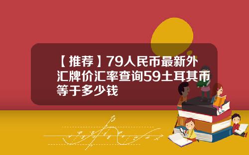 【推荐】79人民币最新外汇牌价汇率查询59土耳其币等于多少钱