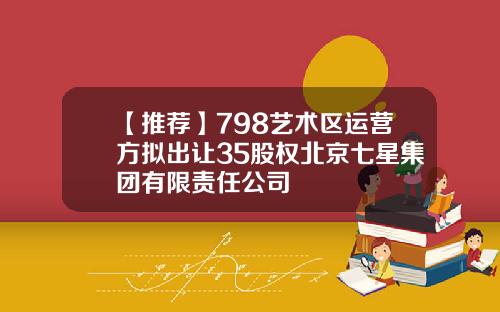 【推荐】798艺术区运营方拟出让35股权北京七星集团有限责任公司