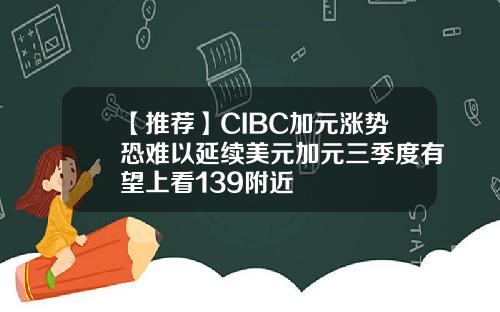 【推荐】CIBC加元涨势恐难以延续美元加元三季度有望上看139附近