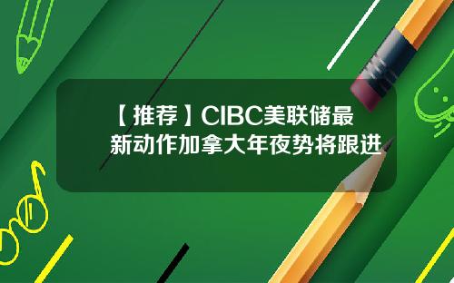 【推荐】CIBC美联储最新动作加拿大年夜势将跟进