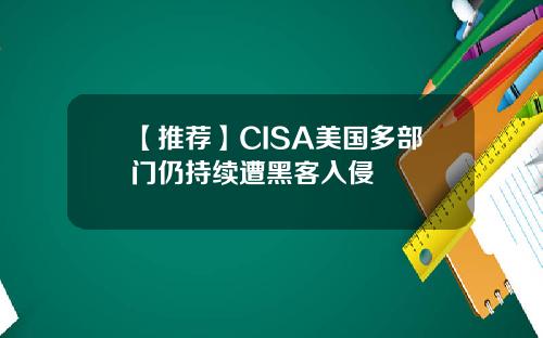 【推荐】CISA美国多部门仍持续遭黑客入侵
