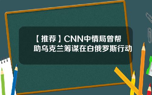 【推荐】CNN中情局曾帮助乌克兰筹谋在白俄罗斯行动