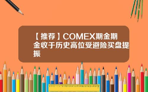 【推荐】COMEX期金期金收于历史高位受避险买盘提振