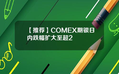 【推荐】COMEX期银日内跌幅扩大至超2