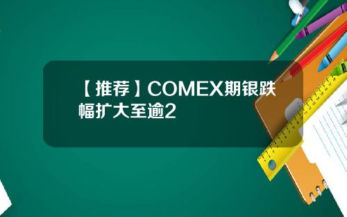 【推荐】COMEX期银跌幅扩大至逾2