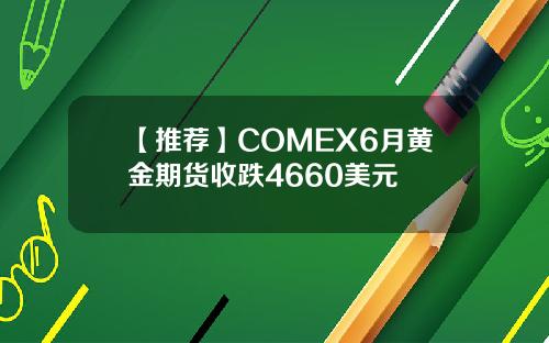 【推荐】COMEX6月黄金期货收跌4660美元