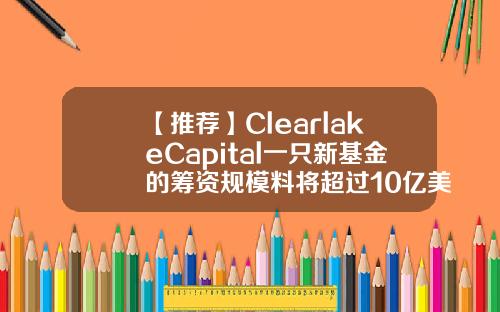 【推荐】ClearlakeCapital一只新基金的筹资规模料将超过10亿美元
