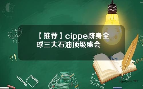 【推荐】cippe跻身全球三大石油顶级盛会