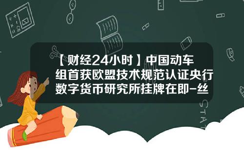 【财经24小时】中国动车组首获欧盟技术规范认证央行数字货币研究所挂牌在即-丝路基金狄刚【新闻】