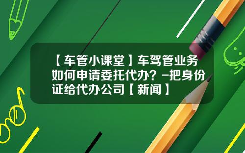 【车管小课堂】车驾管业务如何申请委托代办？-把身份证给代办公司【新闻】