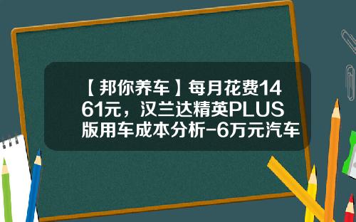 【邦你养车】每月花费1461元，汉兰达精英PLUS版用车成本分析-6万元汽车保险一年多少钱【新闻】