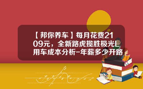 【邦你养车】每月花费2109元，全新路虎揽胜极光L用车成本分析-年薪多少开路虎极光【新闻】