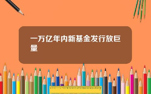 一万亿年内新基金发行放巨量
