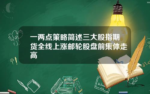 一两点策略简述三大股指期货全线上涨邮轮股盘前集体走高