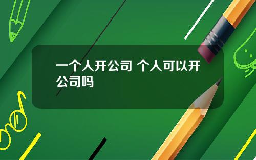 一个人开公司 个人可以开公司吗