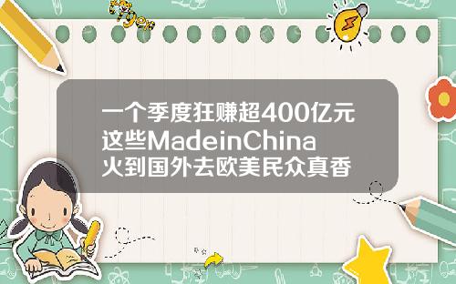 一个季度狂赚超400亿元这些MadeinChina火到国外去欧美民众真香