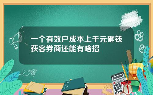 一个有效户成本上千元砸钱获客券商还能有啥招