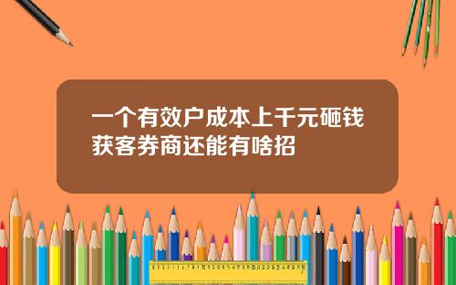 一个有效户成本上千元砸钱获客券商还能有啥招