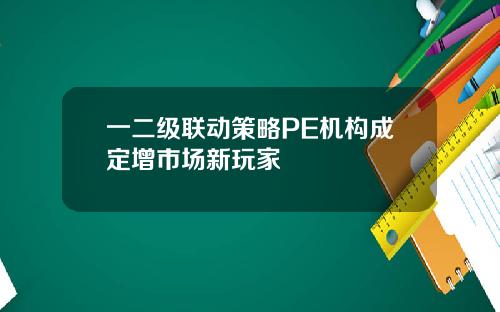 一二级联动策略PE机构成定增市场新玩家