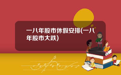 一八年股市休假安排(一八年股市大跌)
