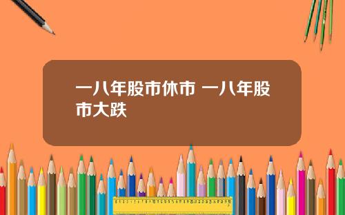 一八年股市休市 一八年股市大跌