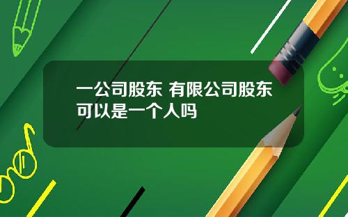 一公司股东 有限公司股东可以是一个人吗