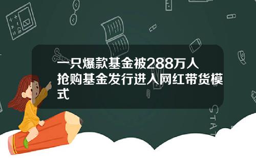 一只爆款基金被288万人抢购基金发行进入网红带货模式