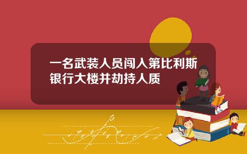 一名武装人员闯入第比利斯银行大楼并劫持人质