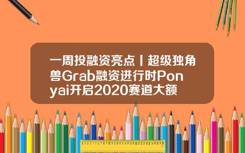 一周投融资亮点丨超级独角兽Grab融资进行时Ponyai开启2020赛道大额