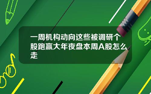 一周机构动向这些被调研个股跑赢大年夜盘本周A股怎么走