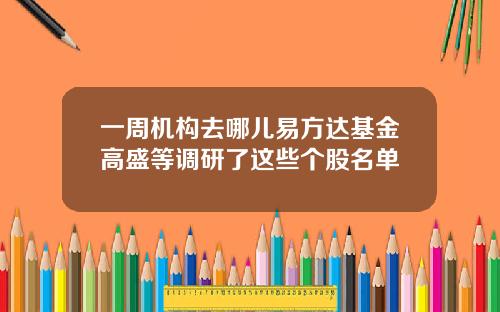 一周机构去哪儿易方达基金高盛等调研了这些个股名单