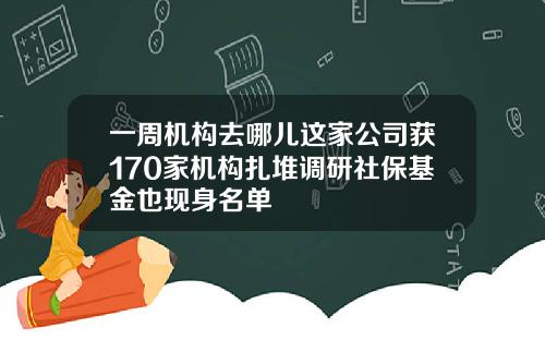 一周机构去哪儿这家公司获170家机构扎堆调研社保基金也现身名单