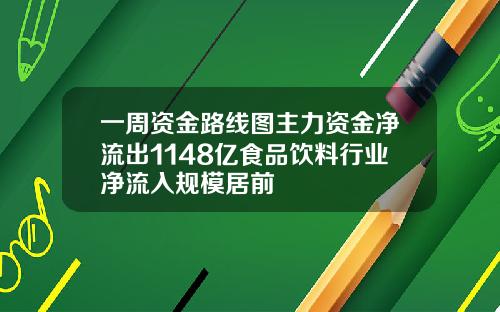 一周资金路线图主力资金净流出1148亿食品饮料行业净流入规模居前