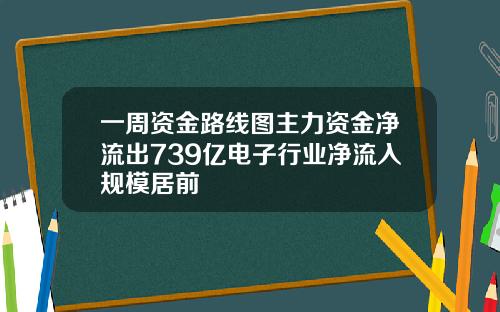一周资金路线图主力资金净流出739亿电子行业净流入规模居前