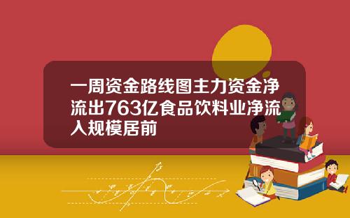 一周资金路线图主力资金净流出763亿食品饮料业净流入规模居前
