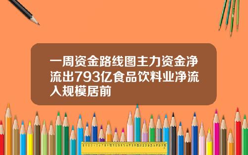 一周资金路线图主力资金净流出793亿食品饮料业净流入规模居前